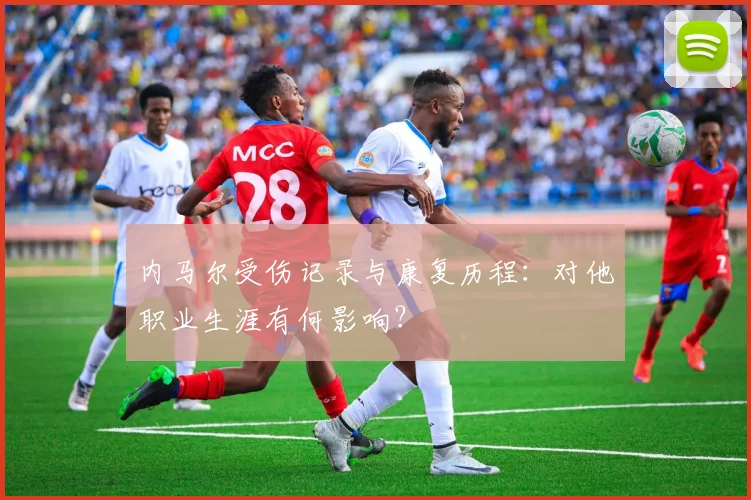 内马尔受伤记录与康复历程：对他职业生涯有何影响？