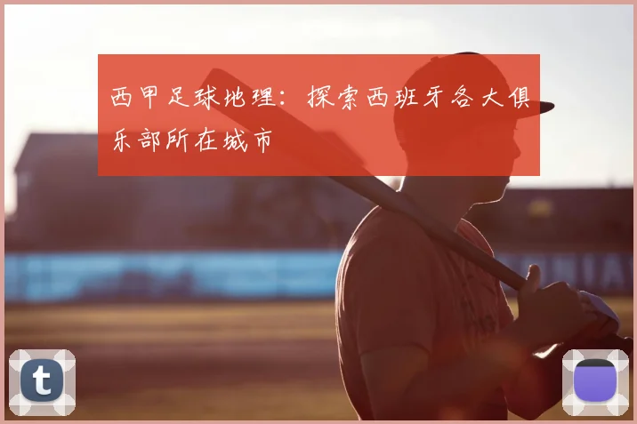 西甲足球地理：探索西班牙各大俱乐部所在城市