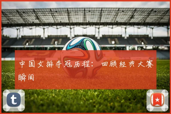 中国女排夺冠历程：回顾经典大赛瞬间