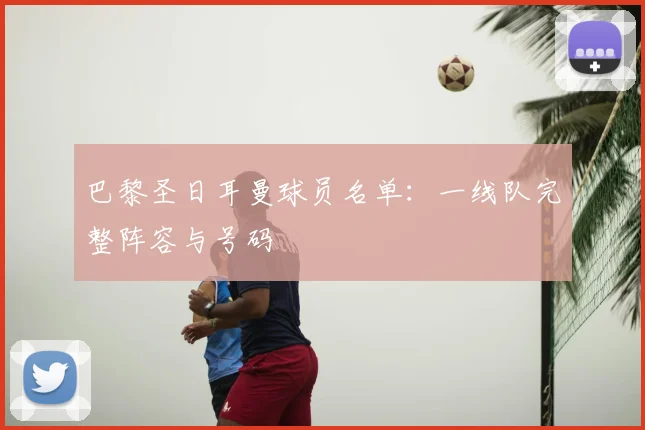 巴黎圣日耳曼球员名单:一线队完整阵容与号码