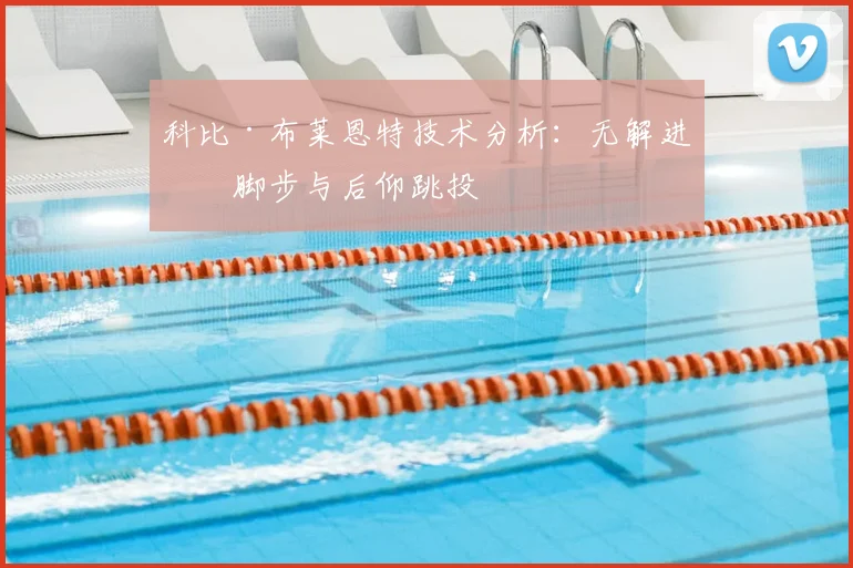 科比·布莱恩特技术分析：无解进攻脚步与后仰跳投