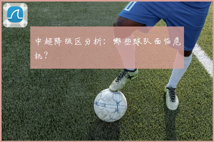 中超降级区分析：哪些球队面临危机？