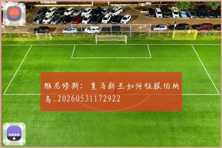 维尼修斯：皇马新王如何征服伯纳乌_20260531172922