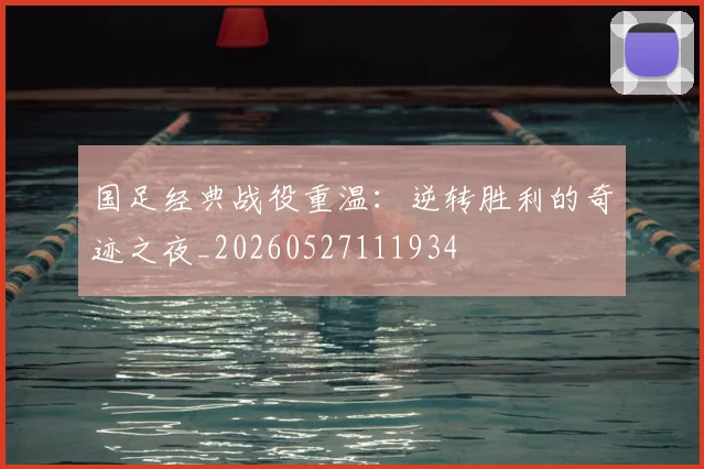 国足经典战役重温:逆转胜利的奇迹之夜_20260527111934