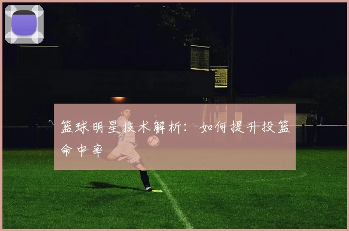 篮球明星技术解析：如何提升投篮命中率