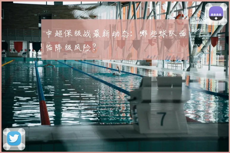 中超保级战最新动态：哪些球队面临降级风险？