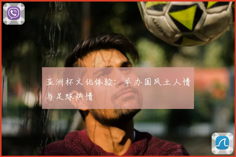 亚洲杯文化体验：举办国风土人情与足球热情