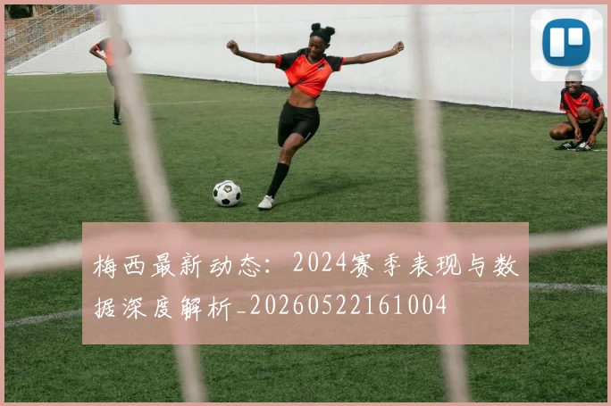 梅西最新动态：2024赛季表现与数据深度解析_20260522161004