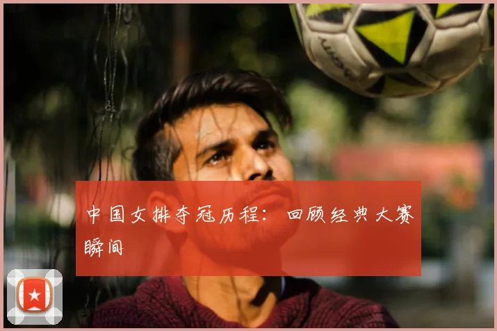 中国女排夺冠历程:回顾经典大赛瞬间