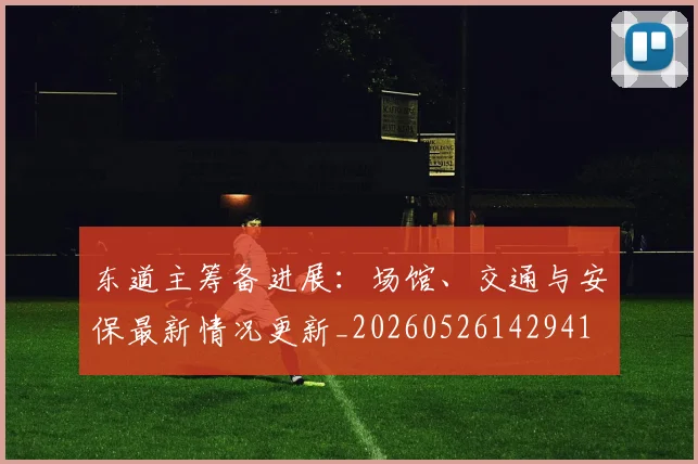东道主筹备进展：场馆、交通与安保最新情况更新_20260526142941
