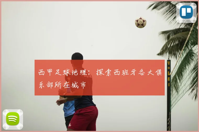 西甲足球地理：探索西班牙各大俱乐部所在城市