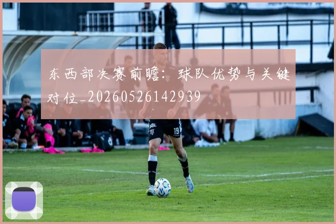 东西部决赛前瞻:球队优势与关键对位_20260526142939