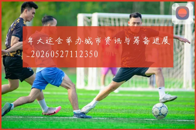 年大运会举办城市资讯与筹备进展_20260527112350