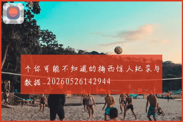 个你可能不知道的梅西惊人纪录与数据_20260526142944