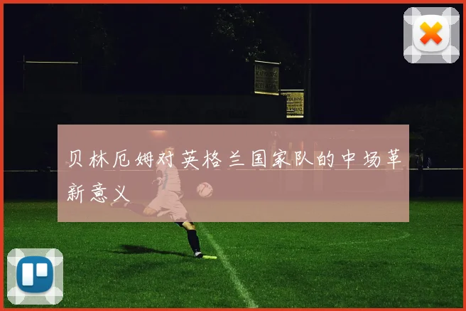 贝林厄姆对英格兰国家队的中场革新意义
