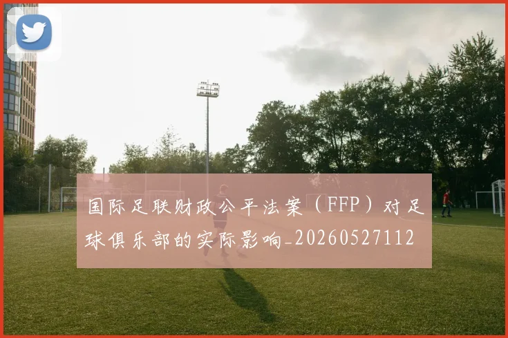 国际足联财政公平法案（FFP）对足球俱乐部的实际影响_20260527112018